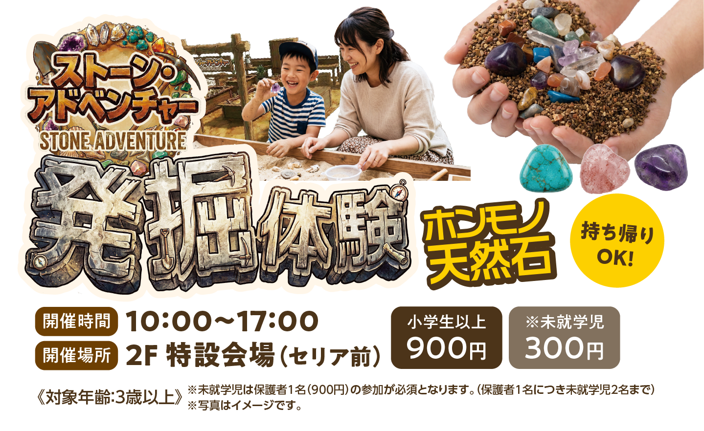 ストーン・アドベンチャー発掘体験 ホンモノ天然石 持ち帰りOK！
            開催時間10：00〜17：00、開催場所2F特設会場（セリア前）小学生以上900円、未就学児300円